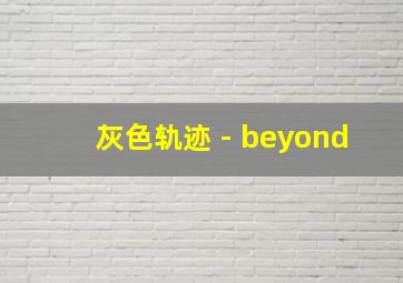 灰色轨迹 - beyond